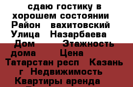 сдаю гостику в хорошем состоянии › Район ­ вахитовский › Улица ­ Назарбаева  › Дом ­ 66 › Этажность дома ­ 9 › Цена ­ 7 500 - Татарстан респ., Казань г. Недвижимость » Квартиры аренда   . Татарстан респ.